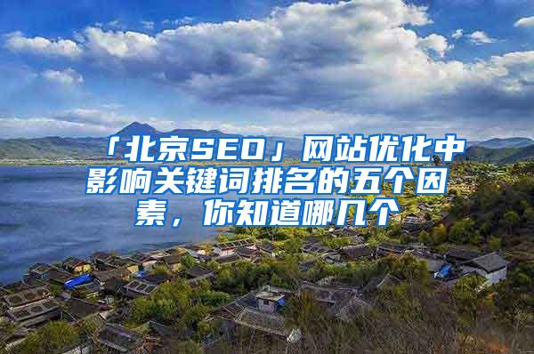 「北京SEO」网站优化中影响关键词排名的五个因素，你知道哪几个