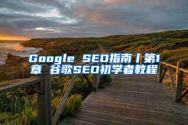 Google SEO指南丨第1章 谷歌SEO初学者教程