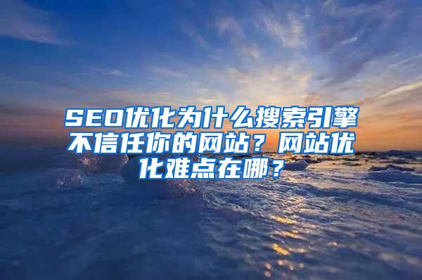 SEO优化为什么搜索引擎不信任你的网站？网站优化难点在哪？