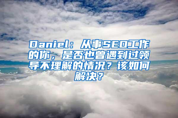 Daniel：从事SEO工作的你，是否也曾遇到过领导不理解的情况？该如何解决？