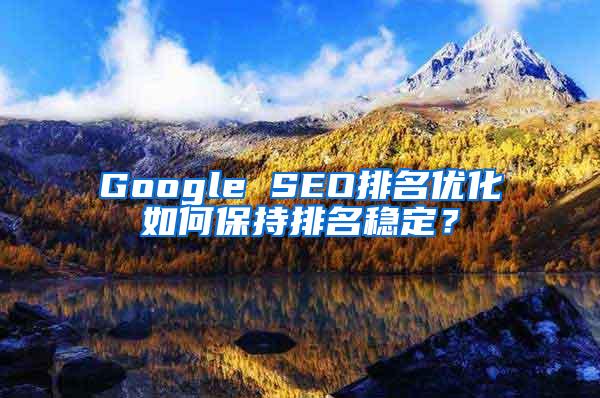 Google SEO排名优化如何保持排名稳定？