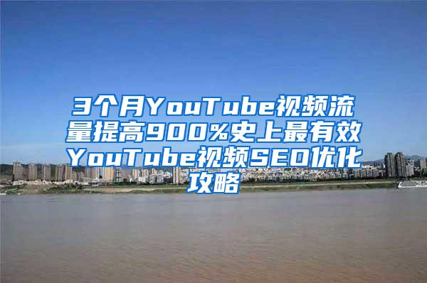 3个月YouTube视频流量提高900%史上最有效YouTube视频SEO优化攻略