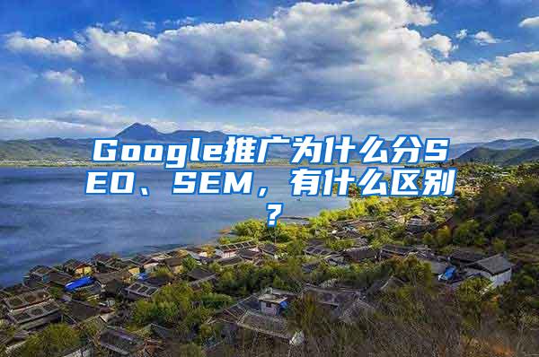 Google推广为什么分SEO、SEM，有什么区别？