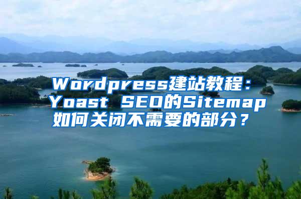 Wordpress建站教程：Yoast SEO的Sitemap如何关闭不需要的部分？