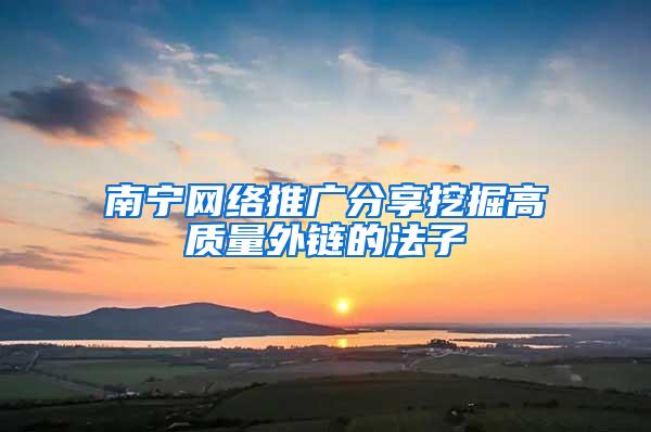 南宁网络推广分享挖掘高质量外链的法子