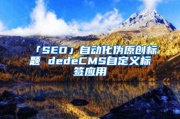 「SEO」自动化伪原创标题 dedeCMS自定义标签应用