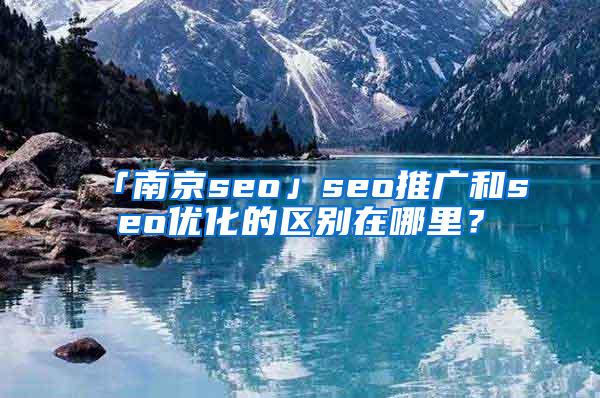 「南京seo」seo推广和seo优化的区别在哪里？
