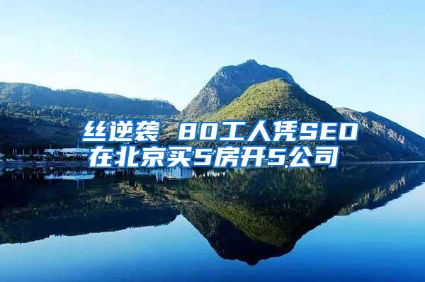 屌丝逆袭 80工人凭SEO在北京买5房开5公司