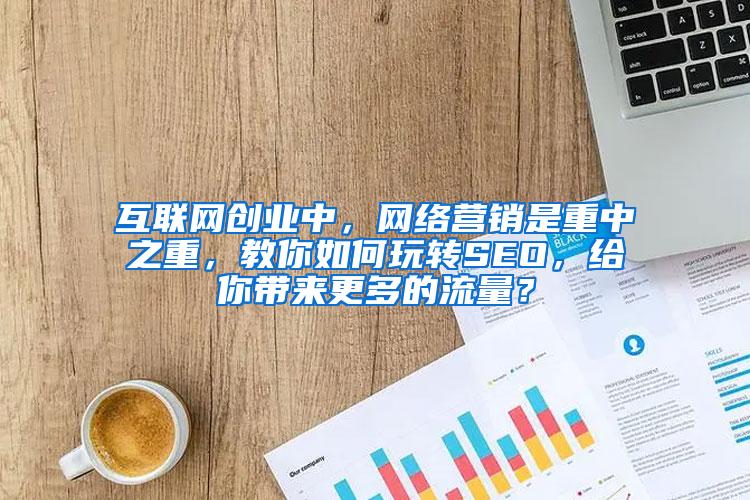 互联网创业中，网络营销是重中之重，教你如何玩转SEO，给你带来更多的流量？