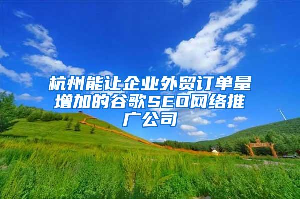杭州能让企业外贸订单量增加的谷歌SEO网络推广公司