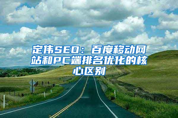 定伟SEO：百度移动网站和PC端排名优化的核心区别