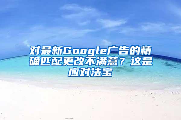 对最新Google广告的精确匹配更改不满意？这是应对法宝