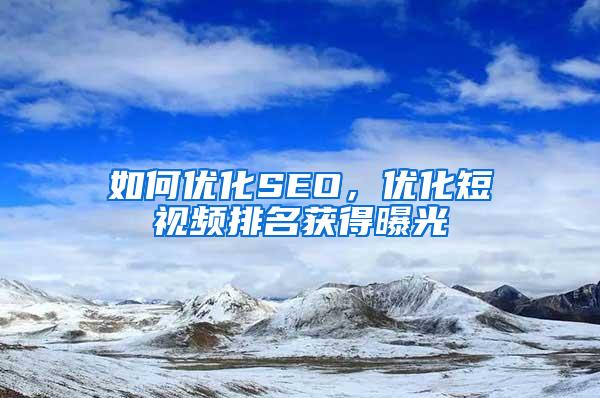 如何优化SEO，优化短视频排名获得曝光