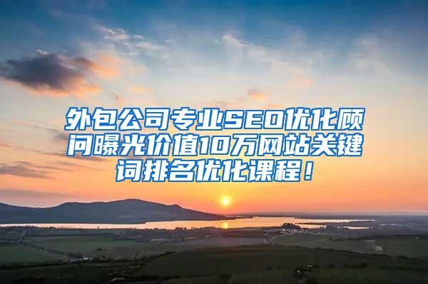 外包公司专业SEO优化顾问曝光价值10万网站关键词排名优化课程！