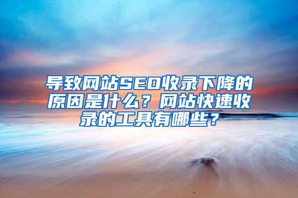 导致网站SEO收录下降的原因是什么？网站快速收录的工具有哪些？