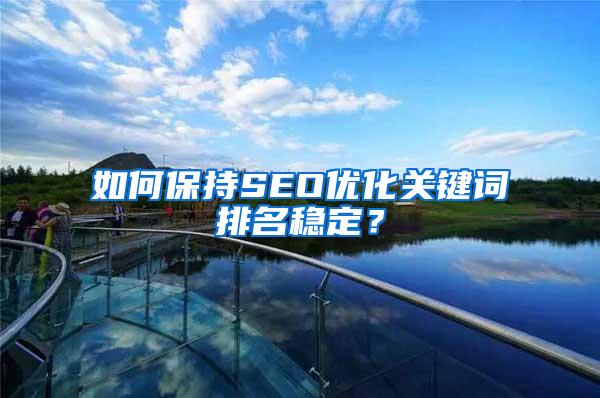 如何保持SEO优化关键词排名稳定？