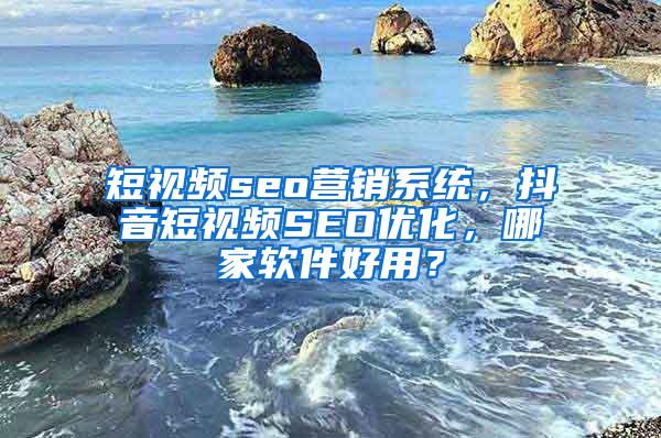 短视频seo营销系统，抖音短视频SEO优化，哪家软件好用？