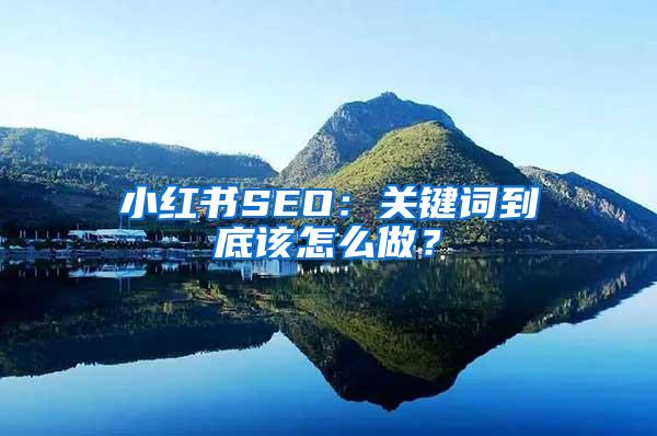 小红书SEO：关键词到底该怎么做？