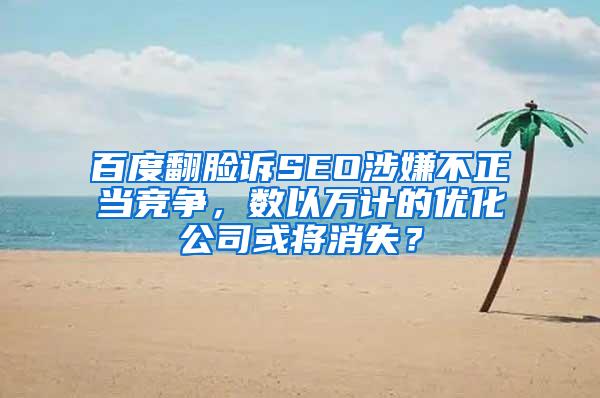 百度翻脸诉SEO涉嫌不正当竞争，数以万计的优化公司或将消失？