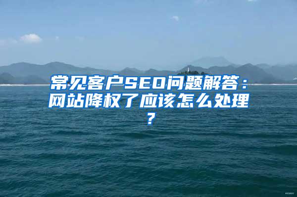 常见客户SEO问题解答：网站降权了应该怎么处理？