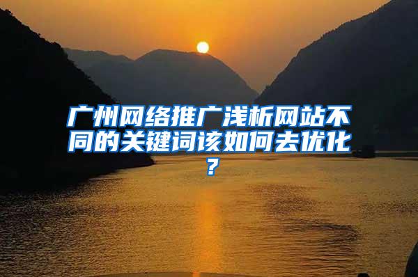 广州网络推广浅析网站不同的关键词该如何去优化？