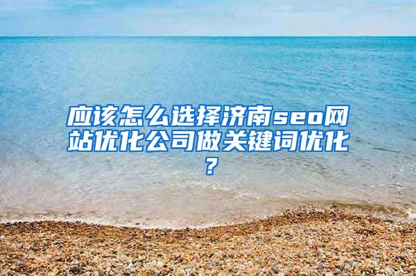 应该怎么选择济南seo网站优化公司做关键词优化？