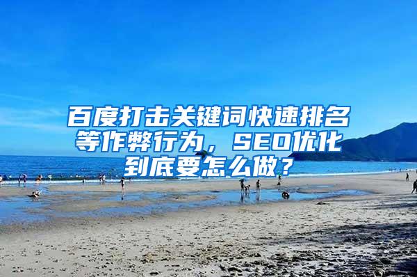 百度打击关键词快速排名等作弊行为，SEO优化到底要怎么做？