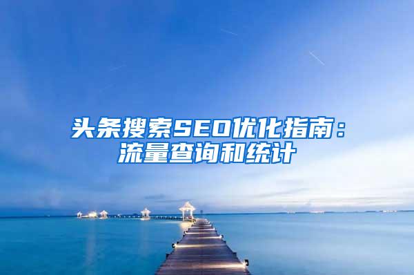 头条搜索SEO优化指南：流量查询和统计