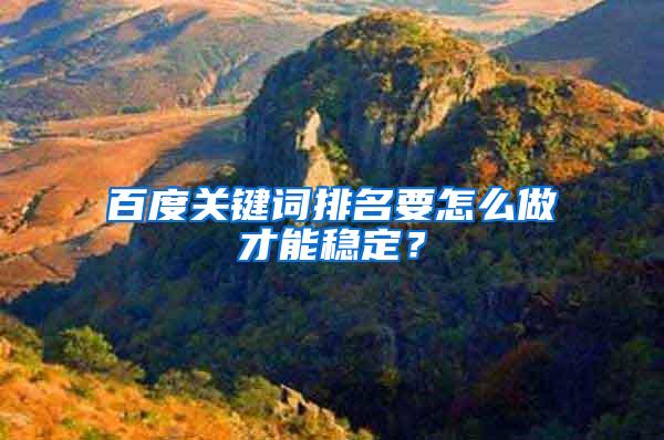 百度关键词排名要怎么做才能稳定？