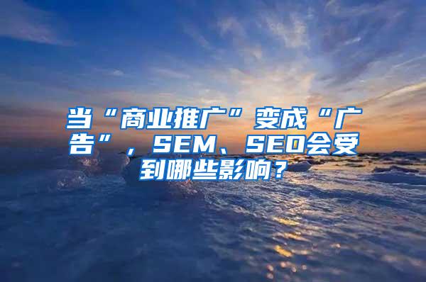当“商业推广”变成“广告”，SEM、SEO会受到哪些影响？