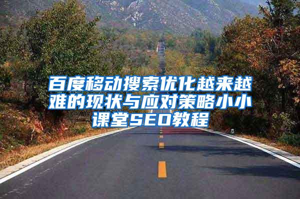 百度移动搜索优化越来越难的现状与应对策略小小课堂SEO教程