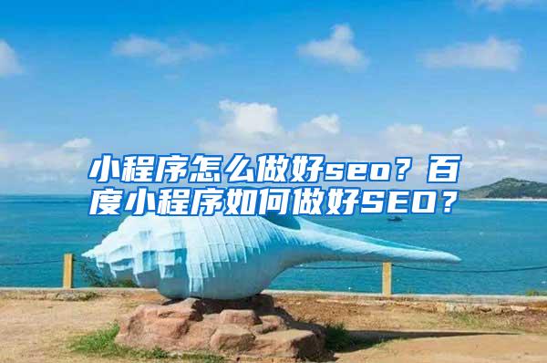 小程序怎么做好seo？百度小程序如何做好SEO？