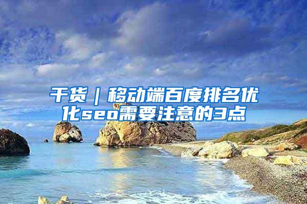 干货｜移动端百度排名优化seo需要注意的3点