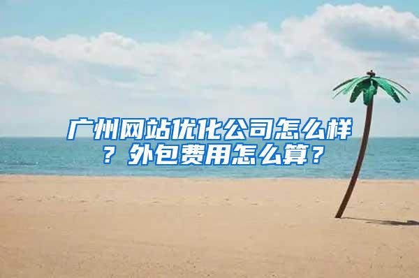 广州网站优化公司怎么样？外包费用怎么算？