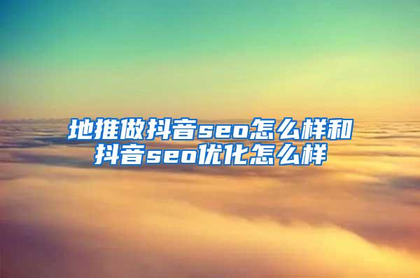 地推做抖音seo怎么样和抖音seo优化怎么样