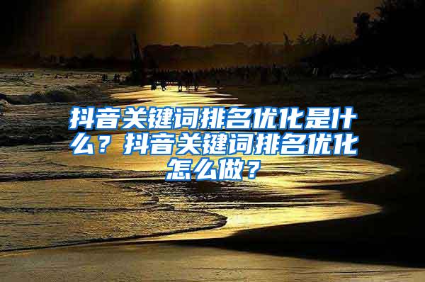 抖音关键词排名优化是什么？抖音关键词排名优化怎么做？
