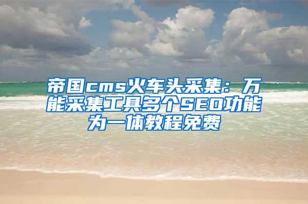 帝国cms火车头采集：万能采集工具多个SEO功能为一体教程免费