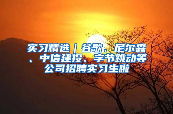 实习精选｜谷歌、尼尔森、中信建投、字节跳动等公司招聘实习生啦