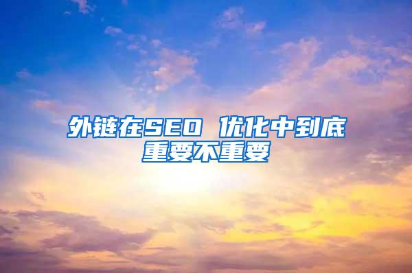 外链在SEO 优化中到底重要不重要