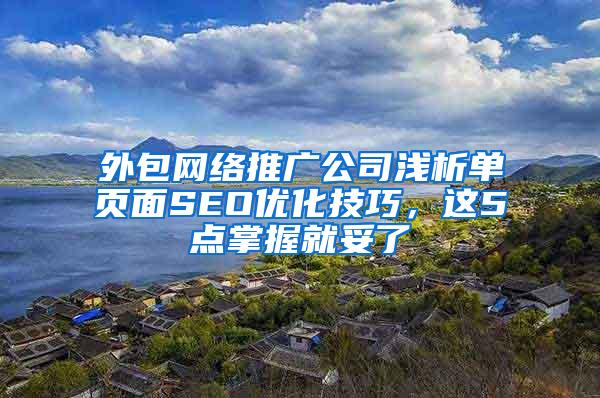 外包网络推广公司浅析单页面SEO优化技巧，这5点掌握就妥了