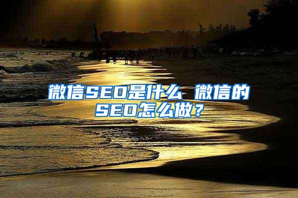 微信SEO是什么 微信的SEO怎么做？