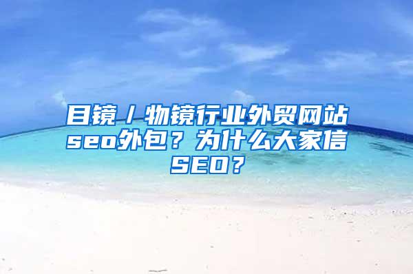 目镜／物镜行业外贸网站seo外包？为什么大家信SEO？