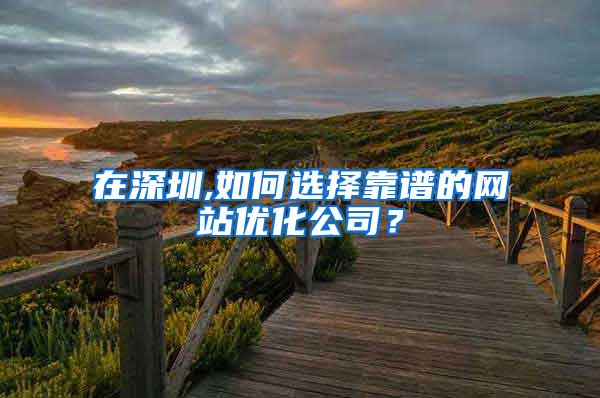 在深圳,如何选择靠谱的网站优化公司？