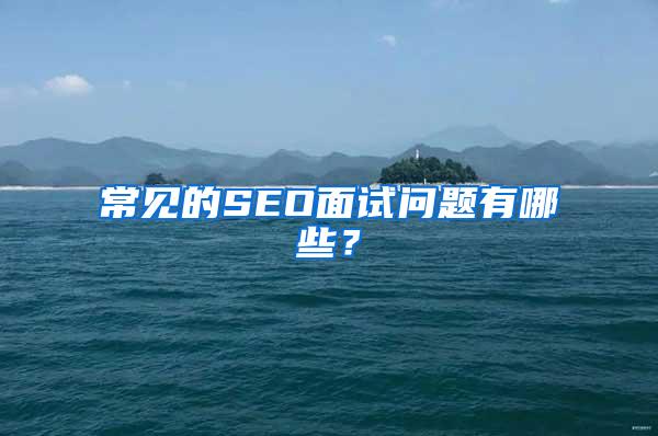 常见的SEO面试问题有哪些？