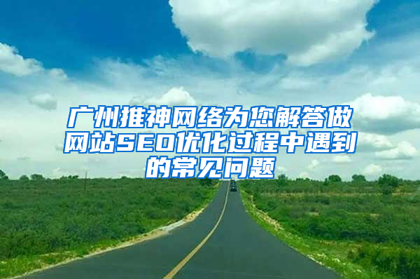 广州推神网络为您解答做网站SEO优化过程中遇到的常见问题