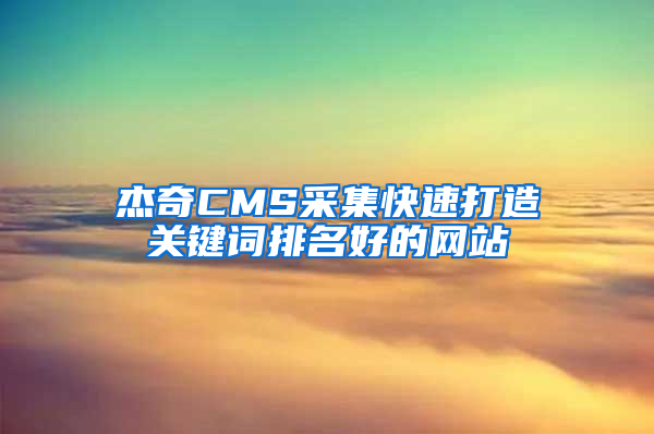 杰奇CMS采集快速打造关键词排名好的网站