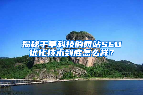 揭秘千享科技的网站SEO优化技术到底怎么样？