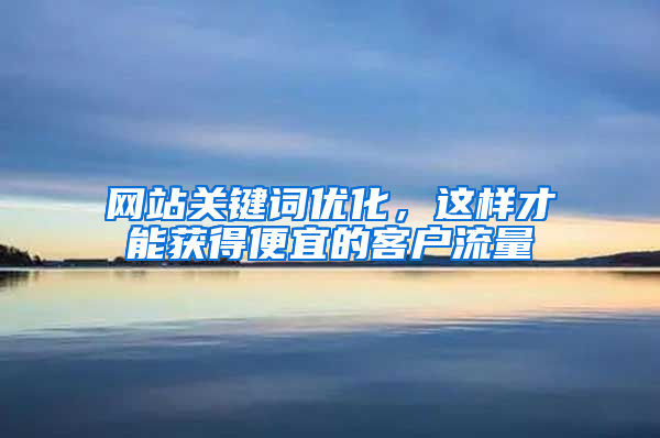 网站关键词优化，这样才能获得便宜的客户流量