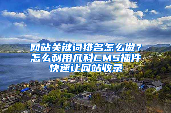 网站关键词排名怎么做？怎么利用凡科CMS插件快速让网站收录