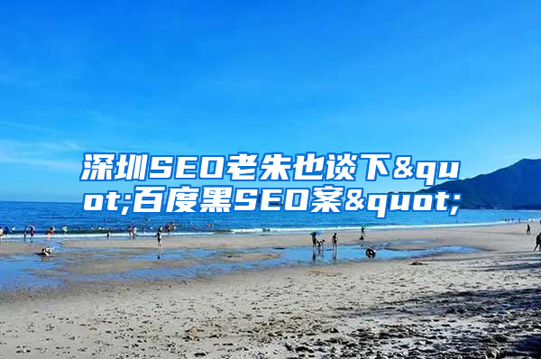 深圳SEO老朱也谈下"百度黑SEO案"